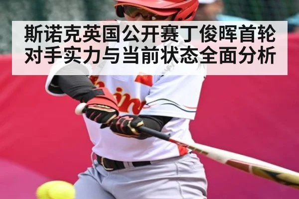斯诺克英国公开赛丁俊晖首轮对手实力与当前状态全面分析